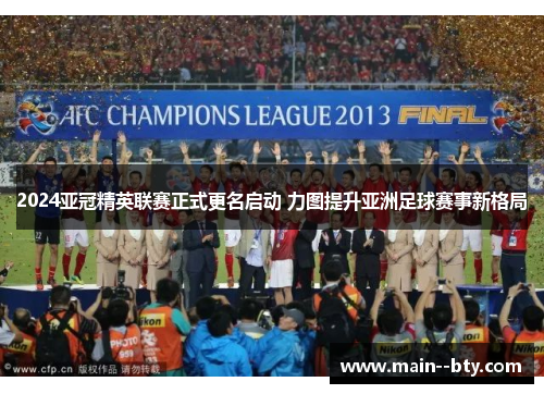 2024亚冠精英联赛正式更名启动 力图提升亚洲足球赛事新格局