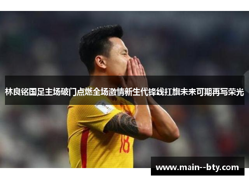 林良铭国足主场破门点燃全场激情新生代锋线扛旗未来可期再写荣光