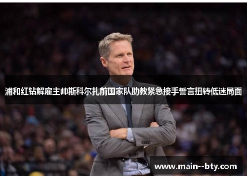 浦和红钻解雇主帅斯科尔扎前国家队助教紧急接手誓言扭转低迷局面