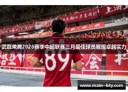 武磊荣膺2026赛季中超联赛三月最佳球员展现卓越实力