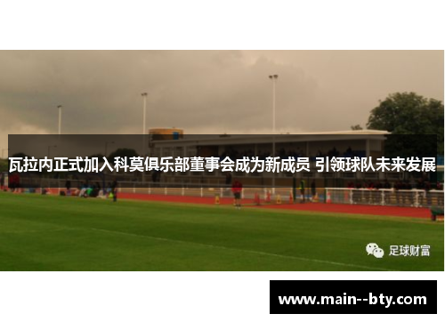 瓦拉内正式加入科莫俱乐部董事会成为新成员 引领球队未来发展