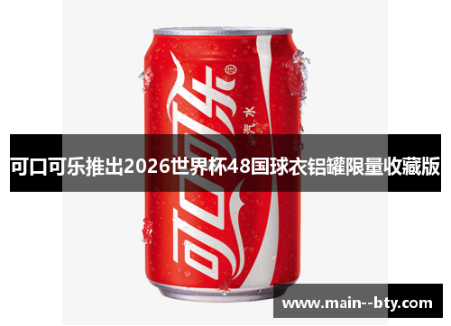 可口可乐推出2026世界杯48国球衣铝罐限量收藏版