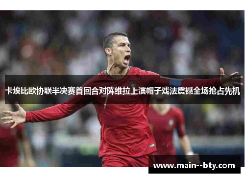 卡埃比欧协联半决赛首回合对阵维拉上演帽子戏法震撼全场抢占先机