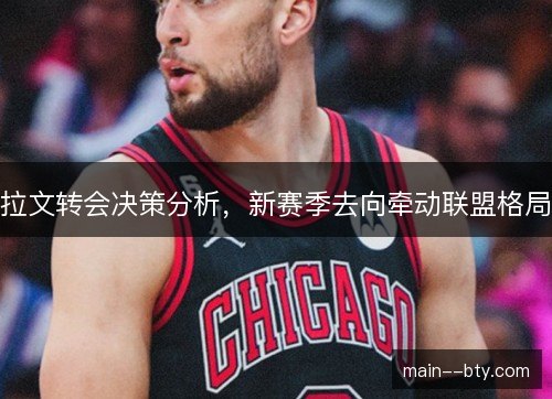 拉文转会决策分析，新赛季去向牵动联盟格局